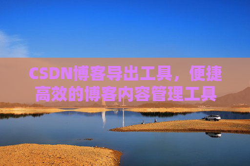 CSDN博客导出工具，便捷高效的博客内容管理工具